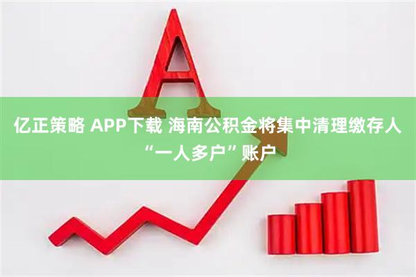 亿正策略 APP下载 海南公积金将集中清理缴存人“一人多户”账户