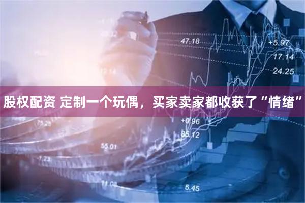 股权配资 定制一个玩偶，买家卖家都收获了“情绪”