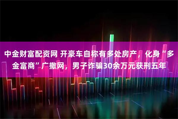 中金财富配资网 开豪车自称有多处房产,化身“多金富商”广撒网,男子诈骗30余万元获刑五年