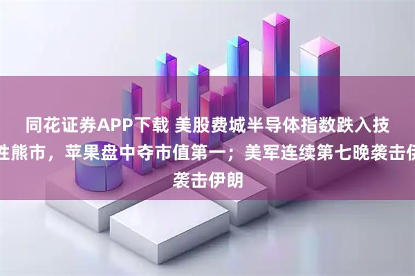 同花证券APP下载 美股费城半导体指数跌入技术性熊市,苹果盘中夺市值第一;美军连续第七晚袭击伊朗