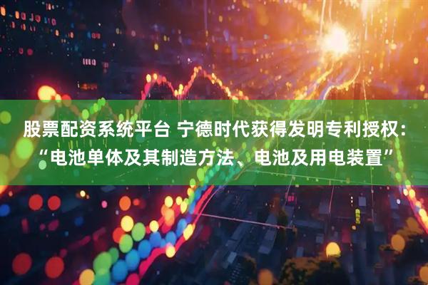 股票配资系统平台 宁德时代获得发明专利授权:“电池单体及其制造方法、电池及用电装置”