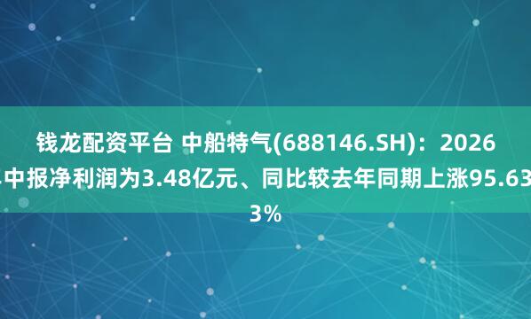 钱龙配资平台 中船特气(688146.SH):2026年中报净利润为3.48亿元、同比较去年同期上涨95.63%