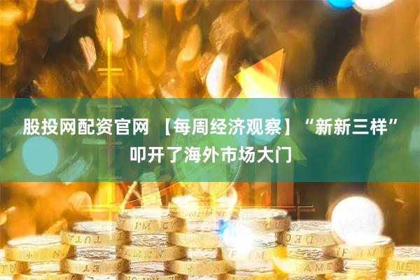 股投网配资官网 【每周经济观察】“新新三样”叩开了海外市场大门