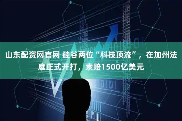 山东配资网官网 硅谷两位“科技顶流”，在加州法庭正式开打，索赔1500亿美元