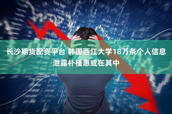 长沙期货配资平台 韩国西江大学18万条个人信息泄露　朴槿惠或在其中