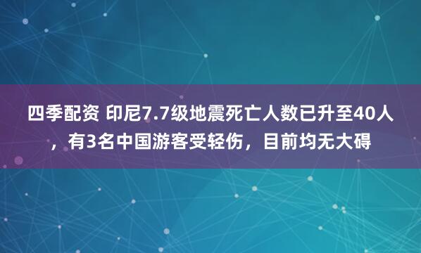 四季配资 印尼7.7级地震死亡人数已升至40人，有3名中国游客受轻伤，目前均无大碍