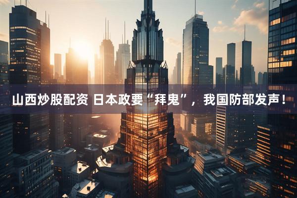 山西炒股配资 日本政要“拜鬼”，我国防部发声！