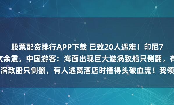股票配资排行APP下载 已致20人遇难！印尼7.7级强震后又发生111次余震，中国游客：海面出现巨大漩涡致船只侧翻，有人逃离酒店时撞得头破血流！我领馆紧急提醒