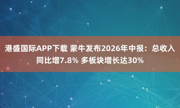 港盛国际APP下载 蒙牛发布2026年中报：总收入同比增7.8% 多板块增长达30%