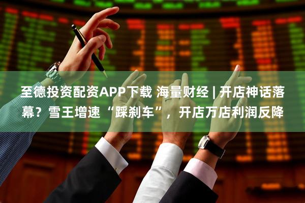 至德投资配资APP下载 海量财经 | 开店神话落幕？雪王增速 “踩刹车”，开店万店利润反降