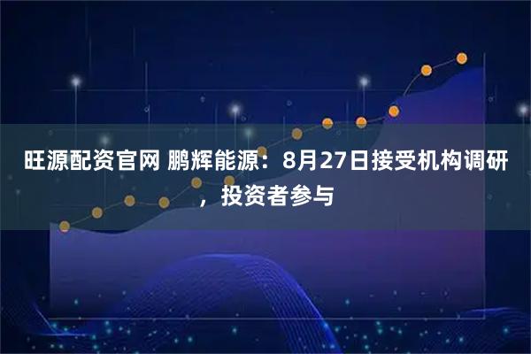 旺源配资官网 鹏辉能源：8月27日接受机构调研，投资者参与