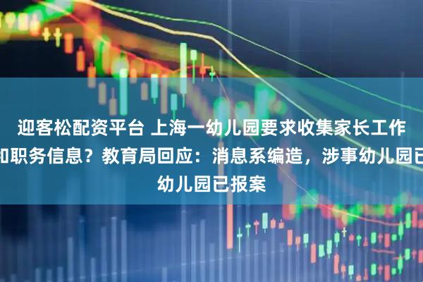 迎客松配资平台 上海一幼儿园要求收集家长工作单位和职务信息？教育局回应：消息系编造，涉事幼儿园已报案