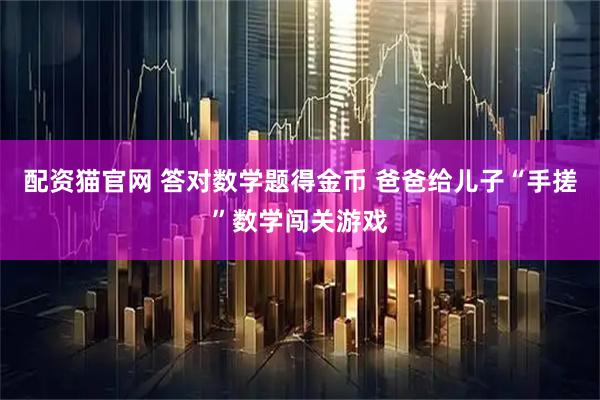 配资猫官网 答对数学题得金币 爸爸给儿子“手搓”数学闯关游戏