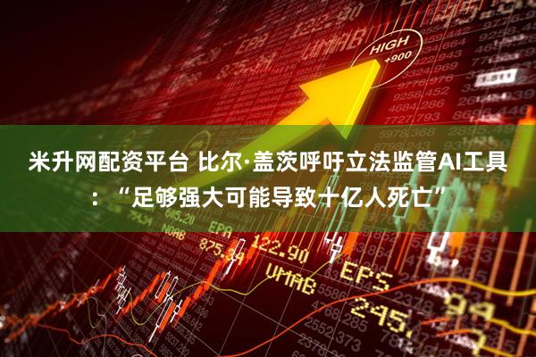 米升网配资平台 比尔·盖茨呼吁立法监管AI工具:“足够强大可能导致十亿人死亡”