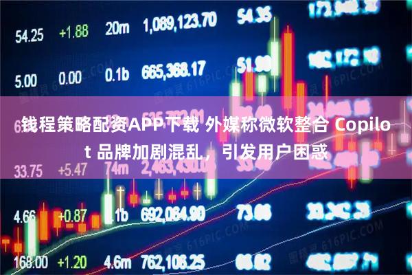 钱程策略配资APP下载 外媒称微软整合 Copilot 品牌加剧混乱，引发用户困惑